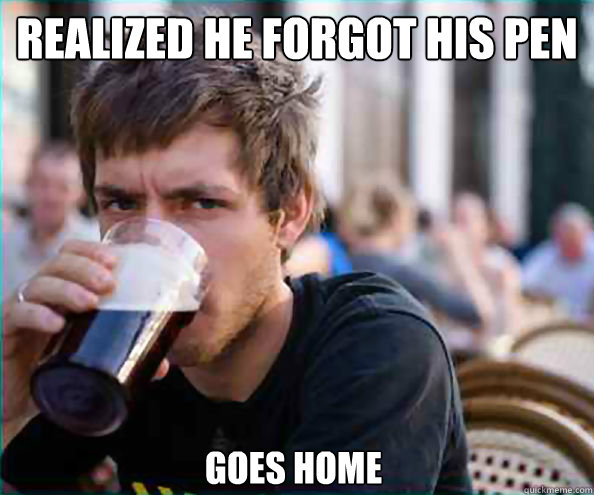 realized he forgot his pen goes home  Lazy College Senior