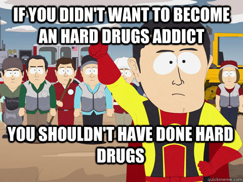 IF YOU DIDN'T WANT TO BECOME AN HARD DRUGS ADDICT YOU SHOULDN'T HAVE DONE HARD DRUGS  Captain Hindsight