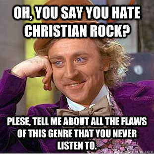 Oh, you say you hate Christian rock? Plese, tell me about all the flaws of this genre that you never listen to.  Condescending Wonka