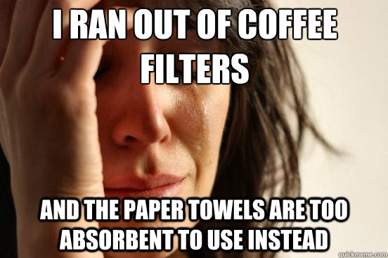 I ran out of coffee filters and the paper towels are too absorbent to use instead  First World Problems