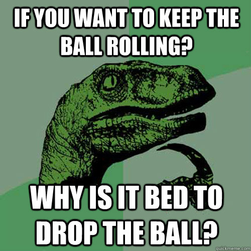 If you want to keep the ball rolling? Why is it bed to drop the ball? - If you want to keep the ball rolling? Why is it bed to drop the ball?  Philosoraptor