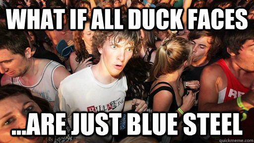 What if all Duck faces  ...are just blue steel   Sudden Clarity Clarence
