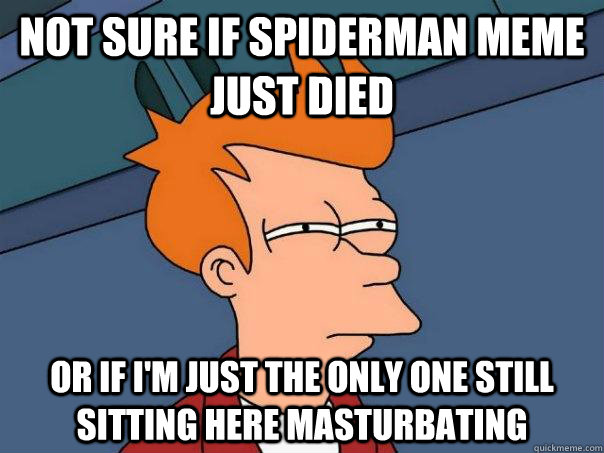 Not Sure if Spiderman meme just died  Or if i'm just the only one still sitting here masturbating   - Not Sure if Spiderman meme just died  Or if i'm just the only one still sitting here masturbating    Futurama Fry