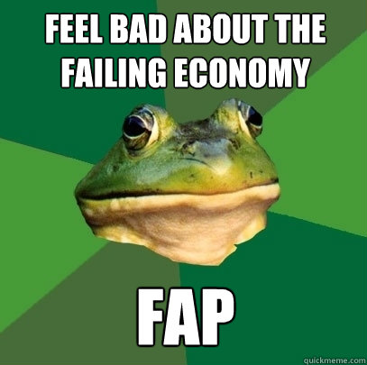 feel bad about the failing economy fap  Foul Bachelor Frog