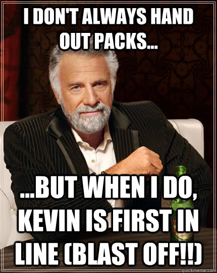 I don't always hand out packs... ...but when I do, Kevin is first in line (BLAST OFF!!) - I don't always hand out packs... ...but when I do, Kevin is first in line (BLAST OFF!!)  The Most Interesting Man In The World