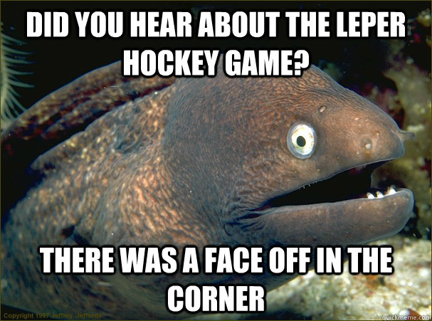 Did you hear about the leper hockey game? There was a face off in the corner  Bad Joke Eel