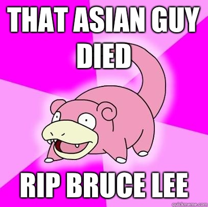 That Asian guy died Rip Bruce lee  Slowpoke