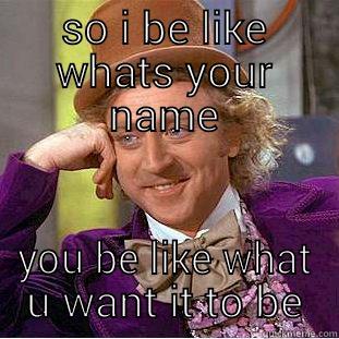 hey baby - SO I BE LIKE WHATS YOUR NAME YOU BE LIKE WHAT U WANT IT TO BE Condescending Wonka