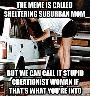 The meme is called Sheltering Suburban mom but we can call it stupid creationist woman if that's what you're into  Karma Whore