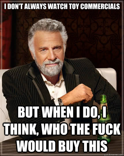 I don't always watch toy commercials but when I do, i think, who the fuck would buy this  The Most Interesting Man In The World