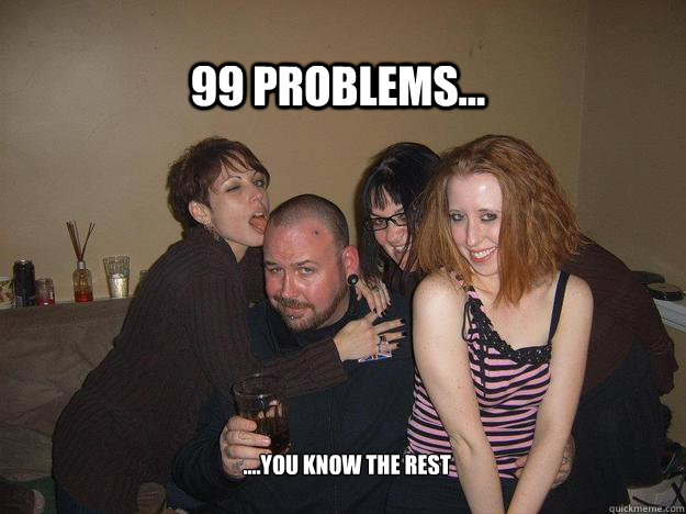 99 problems... ....you know the rest - 99 problems... ....you know the rest  99 problems