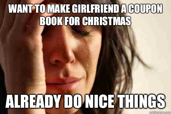Want to make girlfriend a coupon book for Christmas  Already do nice things  First World Problems