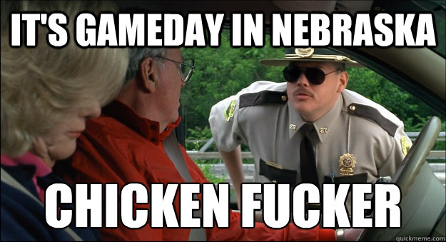 It's gameday in Nebraska chicken fucker  