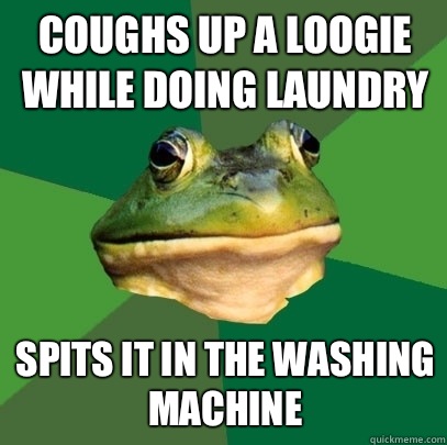 coughs up a loogie while doing laundry Spits it in the washing machine  Foul Bachelor Frog