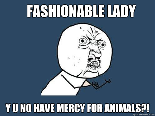 FASHIONABLE LADY 
y u no have mercy for animals?!  Y U No