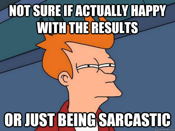 Not sure if actually happy with the results Or just being sarcastic  Futurama Fry