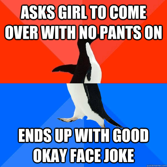 Asks girl to come over with no pants on Ends up with good Okay Face joke  Socially Awesome Awkward Penguin