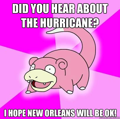 Did you hear about the hurricane? I hope new orleans will be ok!  Slowpoke