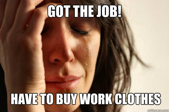 got the job! have to buy work clothes  First World Problems