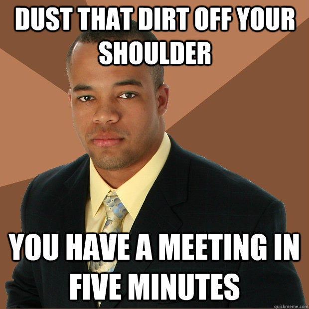 Dust that dirt off your shoulder you have a meeting in five minutes - Dust that dirt off your shoulder you have a meeting in five minutes  Successful Black Man