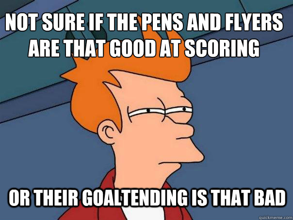 Not sure if the Pens and Flyers are that good at scoring Or their goaltending is that bad  Futurama Fry