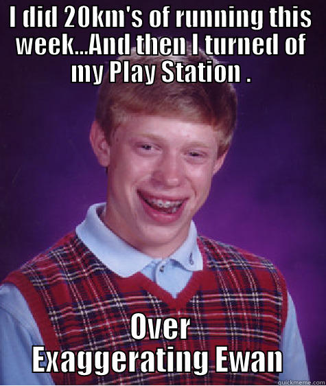I DID 20KM'S OF RUNNING THIS WEEK...AND THEN I TURNED OF MY PLAY STATION . OVER EXAGGERATING EWAN  Bad Luck Brian