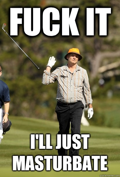 fuck it I'll just masturbate  fuck it bill murray