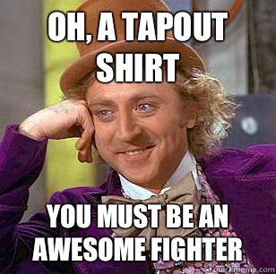 Oh, a TapOut shirt You must be an awesome fighter  Condescending Wonka