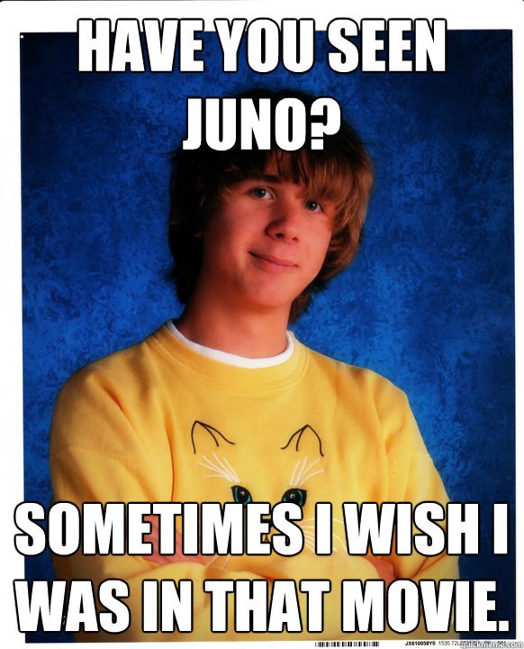 Have you seen juno? sometimes I wish I was in that movie.  Juno Kid