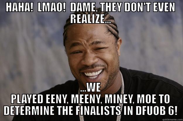 DFUOB 6 - HAHA!  LMAO!  DAME, THEY DON'T EVEN REALIZE... ...WE PLAYED EENY, MEENY, MINEY, MOE TO DETERMINE THE FINALISTS IN DFUOB 6! Xzibit meme