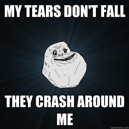 my tears don't fall they crash around me  Forever Alone