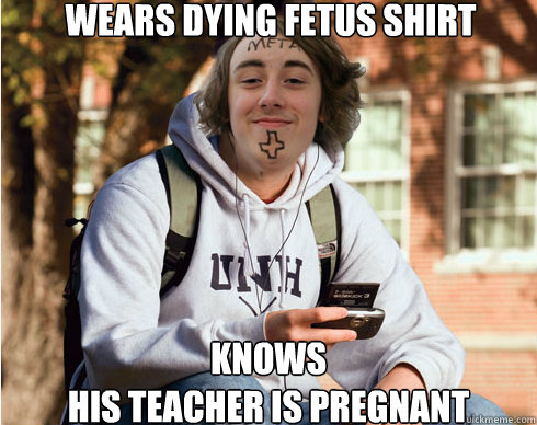 wears dying fetus shirt knows
his teacher is pregnant - wears dying fetus shirt knows
his teacher is pregnant  Freshman Metalhead