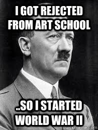 I got rejected from art school ..so i started World war II  Hitler