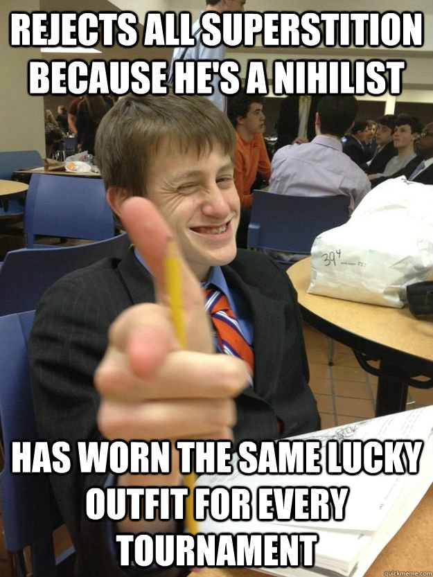 Rejects all superstition because he's a nihilist Has worn the same lucky outfit for every tournament   