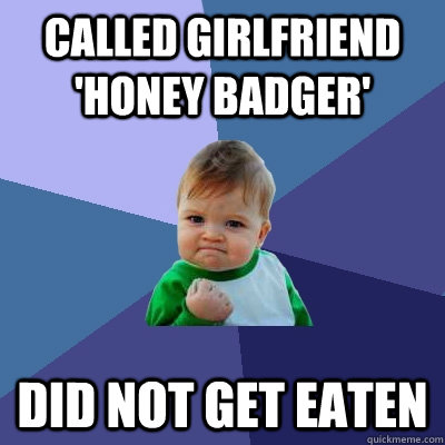 Called girlfriend 'Honey Badger' Did not get eaten - Called girlfriend 'Honey Badger' Did not get eaten  Success Kid