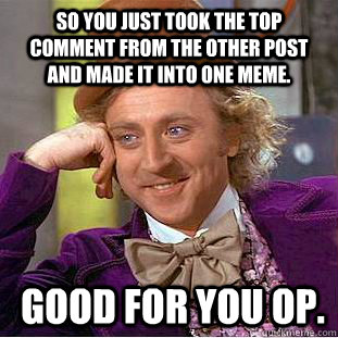 So you just took the top comment from the other post and made it into one meme.  Good for you OP.   Condescending Wonka