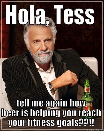 HOLA, TESS TELL ME AGAIN HOW BEER IS HELPING YOU REACH YOUR FITNESS GOALS??!! The Most Interesting Man In The World