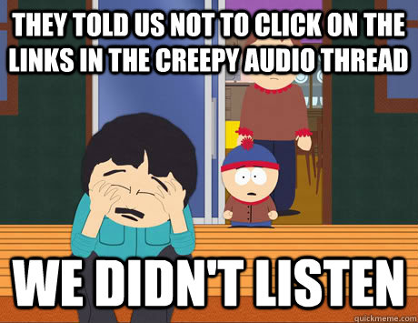 They told us not to click on the links in the creepy audio thread We didn't listen  
