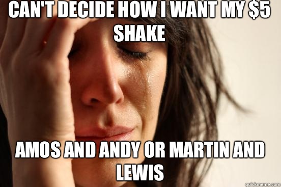 Can't decide how I want my $5 shake  Amos and Andy or Martin and Lewis - Can't decide how I want my $5 shake  Amos and Andy or Martin and Lewis  First World Problems