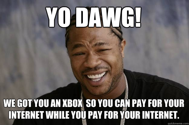 Yo Dawg! We got you an Xbox  so you can pay for your internet while you pay for your internet.  Xzibit meme