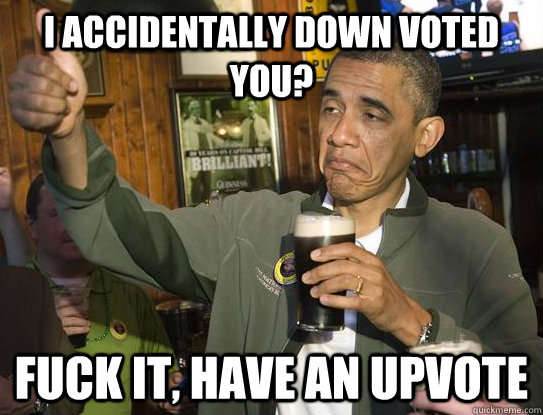 I accidentally down voted you? fuck it, have an upvote  Upvoting Obama
