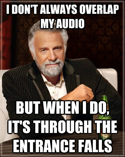 I don't always overlap my audio but when I do, it's through the entrance falls  The Most Interesting Man In The World