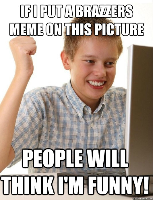 If I put a brazzers meme on this picture people will think i'm funny!  First Day on the Internet Kid