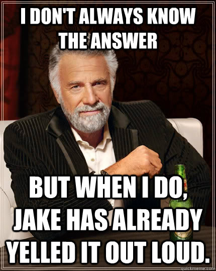 I don't always know the answer but when i do, Jake has already yelled it out loud.  The Most Interesting Man In The World