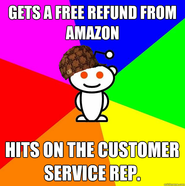 Gets a free refund from Amazon Hits on the customer service rep.  Scumbag Redditor