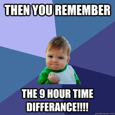 then you remember  the 9 hour time differance!!!!  Success Kid