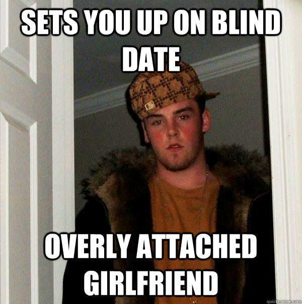 Sets you up on blind date overly attached girlfriend  Scumbag Steve