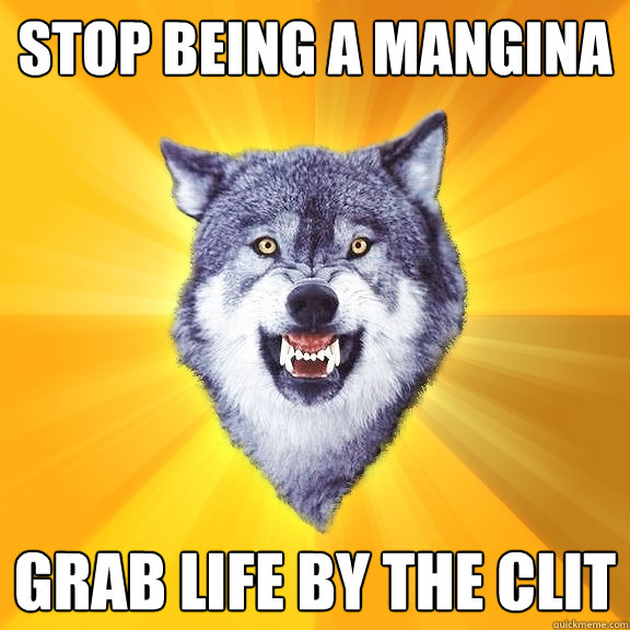 Stop being a mangina grab life by the clit - Stop being a mangina grab life by the clit  Courage Wolf