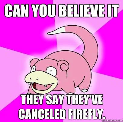 Can you believe it They say they've canceled Firefly.  Slowpoke