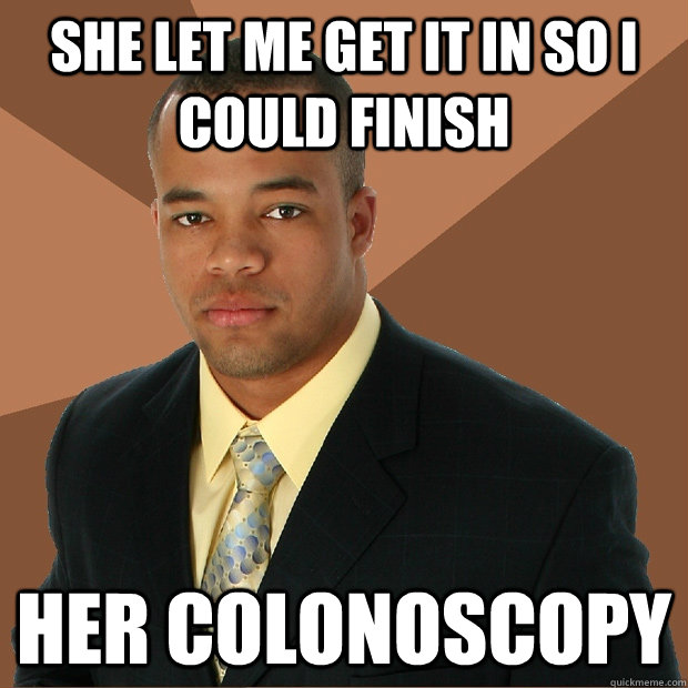 She let me get it in so i could finish her colonoscopy   Successful Black Man